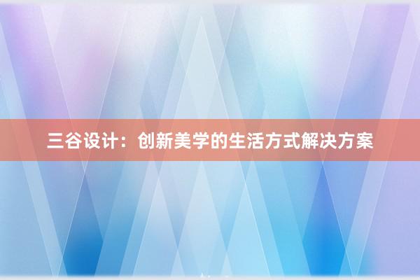 三谷设计：创新美学的生活方式解决方案