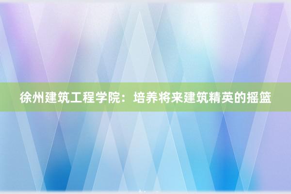 徐州建筑工程学院：培养将来建筑精英的摇篮