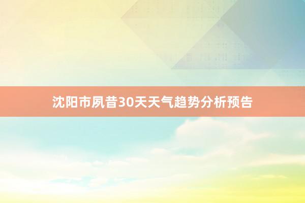 沈阳市夙昔30天天气趋势分析预告